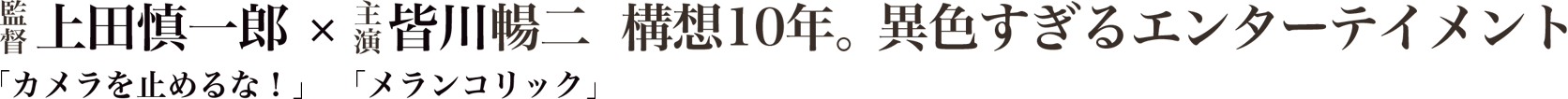 監督 上田慎一郎「カメラを止めるな！」 × 主演 皆川暢二「メランコリック」 構想10年。異色すぎるエンターテインメント